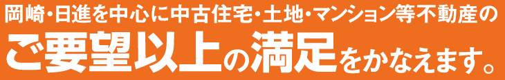 岡崎・日進を中心に中古住宅・土地・マンション等不動産のご要望以上の満足をかなえます。